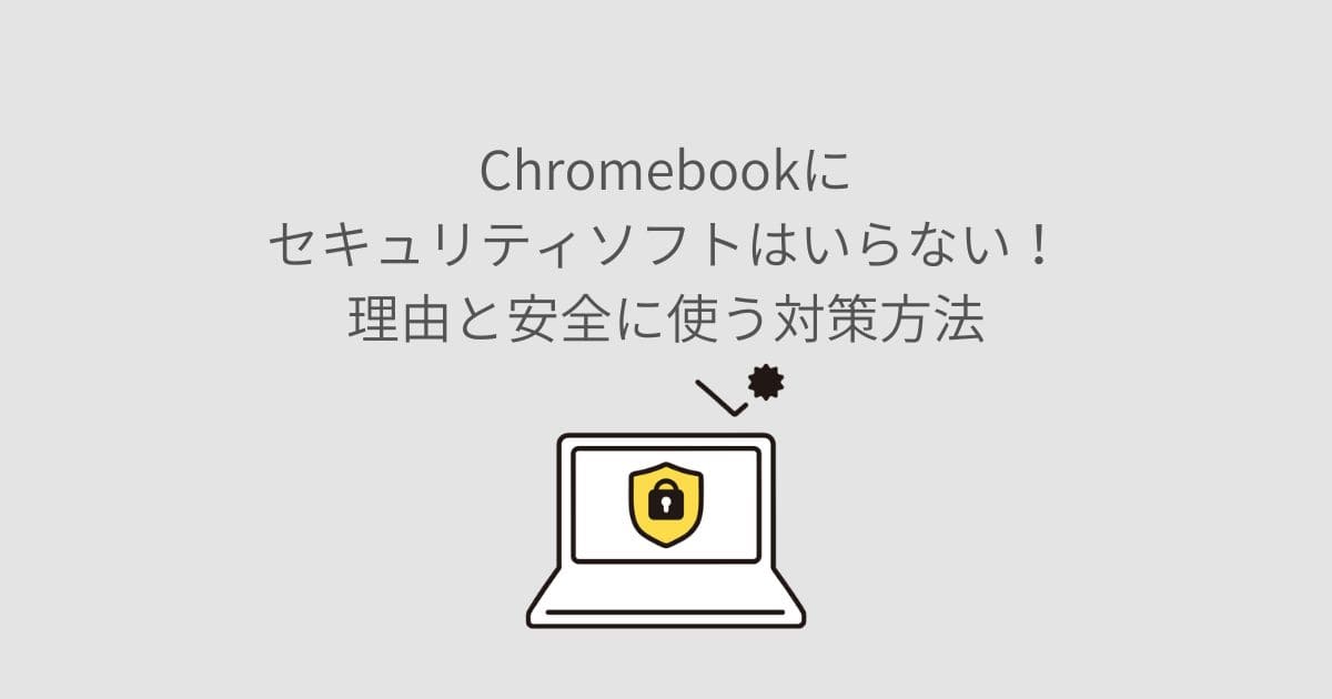 Chromebookにセキュリティソフトはいらない！理由と安全に使う対策方法